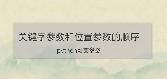 关键字参数和位置参数的顺序 python可变参数？